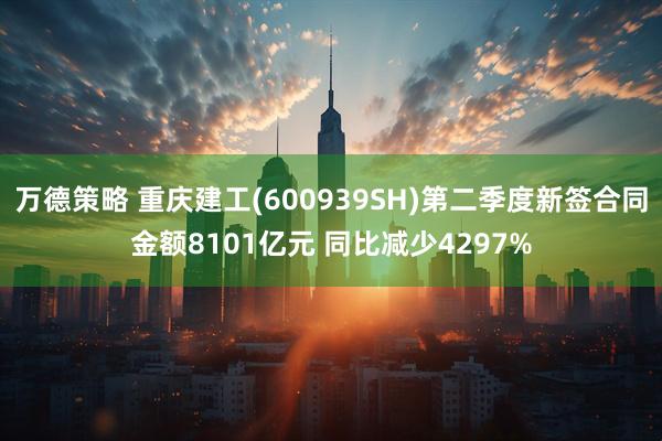 万德策略 重庆建工(600939SH)第二季度新签合同金额8101亿元 同比减少4297%