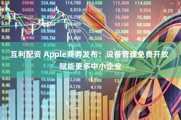 互利配资 Apple商务发布：设备管理免费开放 赋能更多中小企业