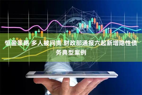 恒盈策略 多人被问责 财政部通报六起新增隐性债务典型案例