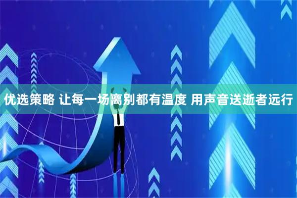 优选策略 让每一场离别都有温度 用声音送逝者远行