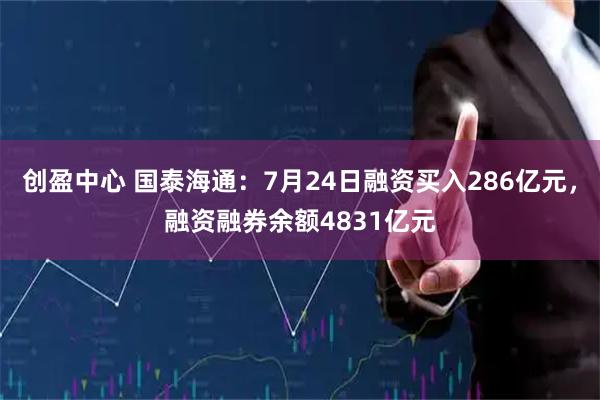创盈中心 国泰海通：7月24日融资买入286亿元，融资融券余额4831亿元