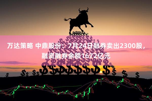 万达策略 中鼎股份：7月24日融券卖出2300股，融资融券余额1672亿元