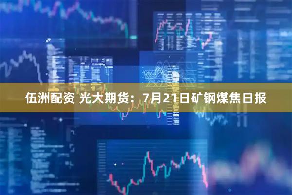 伍洲配资 光大期货：7月21日矿钢煤焦日报