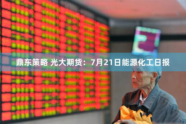 鼎东策略 光大期货：7月21日能源化工日报