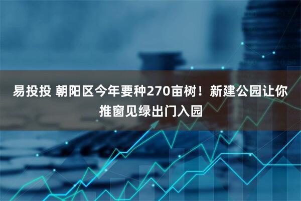 易投投 朝阳区今年要种270亩树！新建公园让你推窗见绿出门入园