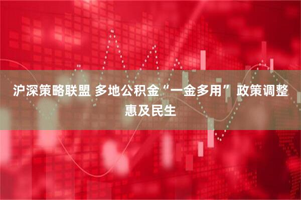 沪深策略联盟 多地公积金“一金多用” 政策调整惠及民生