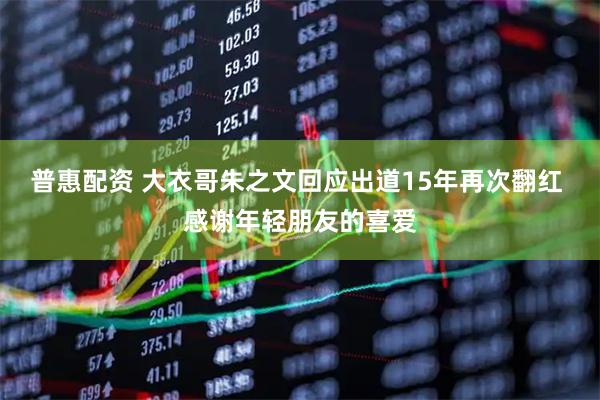 普惠配资 大衣哥朱之文回应出道15年再次翻红 感谢年轻朋友的喜爱