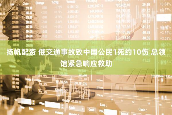 扬帆配资 俄交通事故致中国公民1死约10伤 总领馆紧急响应救助