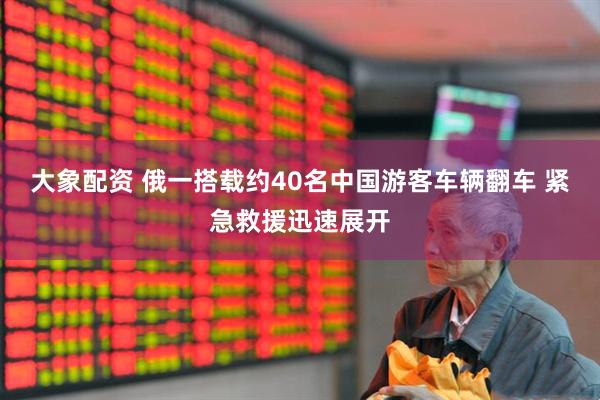 大象配资 俄一搭载约40名中国游客车辆翻车 紧急救援迅速展开