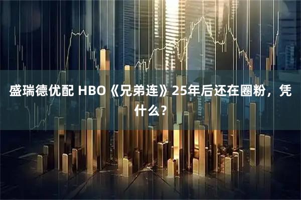 盛瑞德优配 HBO《兄弟连》25年后还在圈粉，凭什么？