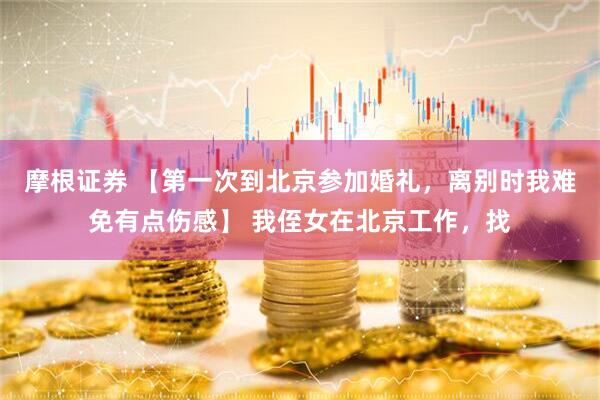 摩根证券 【第一次到北京参加婚礼，离别时我难免有点伤感】 我侄女在北京工作，找