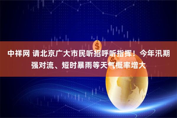 中祥网 请北京广大市民听招呼听指挥！今年汛期强对流、短时暴雨等天气概率增大