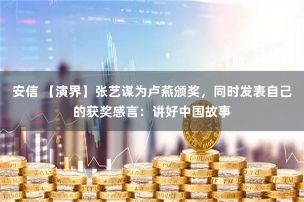 安信 【演界】张艺谋为卢燕颁奖，同时发表自己的获奖感言：讲好中国故事