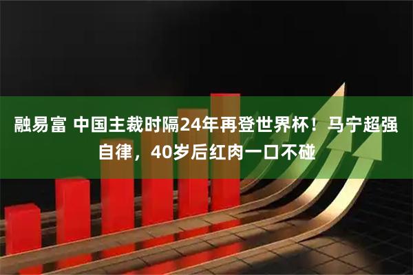 融易富 中国主裁时隔24年再登世界杯！马宁超强自律，40岁后红肉一口不碰