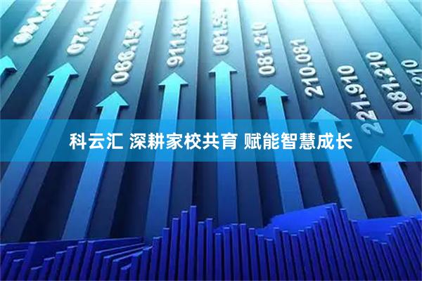科云汇 深耕家校共育 赋能智慧成长