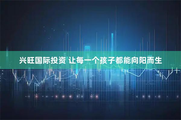 兴旺国际投资 让每一个孩子都能向阳而生